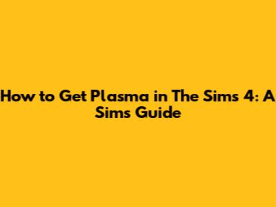 How to Get Plasma in The Sims 4: A Sim's Guide